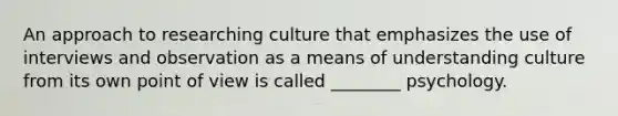 An approach to researching culture that emphasizes the use of interviews and observation as a means of understanding culture from its own point of view is called ________ psychology.