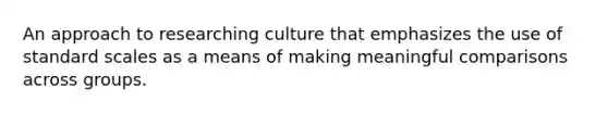 An approach to researching culture that emphasizes the use of standard scales as a means of making meaningful comparisons across groups.