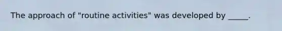 The approach of "routine activities" was developed by _____.