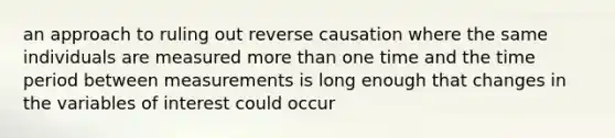 an approach to ruling out reverse causation where the same individuals are measured more than one time and the time period between measurements is long enough that changes in the variables of interest could occur