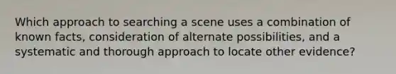 Which approach to searching a scene uses a combination of known facts, consideration of alternate possibilities, and a systematic and thorough approach to locate other evidence?