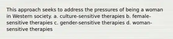 This approach seeks to address the pressures of being a woman in Western society. a. culture-sensitive therapies b. female-sensitive therapies c. gender-sensitive therapies d. woman-sensitive therapies