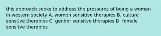 this approach seeks to address the pressures of being a women in western society A. women sensitive therapies B. culture senstive therapies C. gender sensitve therapies D. female sensitve therapies