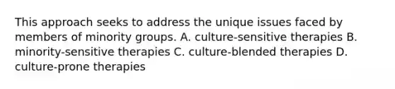 This approach seeks to address the unique issues faced by members of minority groups. A. culture-sensitive therapies B. minority-sensitive therapies C. culture-blended therapies D. culture-prone therapies