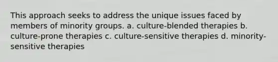 This approach seeks to address the unique issues faced by members of minority groups. a. culture-blended therapies b. culture-prone therapies c. culture-sensitive therapies d. minority-sensitive therapies