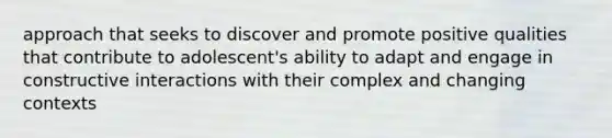 approach that seeks to discover and promote positive qualities that contribute to adolescent's ability to adapt and engage in constructive interactions with their complex and changing contexts