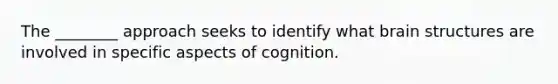 The ________ approach seeks to identify what brain structures are involved in specific aspects of cognition.