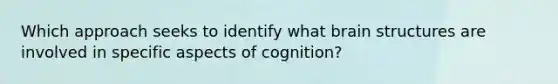 Which approach seeks to identify what brain structures are involved in specific aspects of cognition?