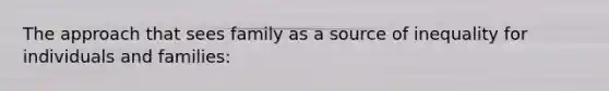 The approach that sees family as a source of inequality for individuals and families: