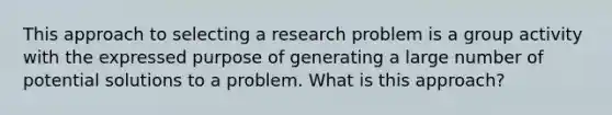 This approach to selecting a research problem is a group activity with the expressed purpose of generating a large number of potential solutions to a problem. What is this approach?