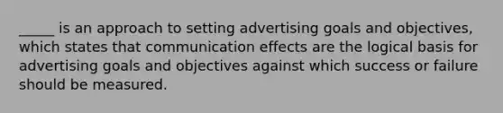 _____ is an approach to setting advertising goals and objectives, which states that communication effects are the logical basis for advertising goals and objectives against which success or failure should be measured.