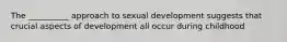 The __________ approach to sexual development suggests that crucial aspects of development all occur during childhood