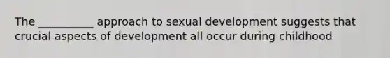 The __________ approach to sexual development suggests that crucial aspects of development all occur during childhood