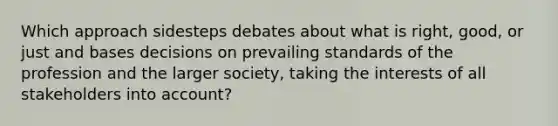 Which approach sidesteps debates about what is right, good, or just and bases decisions on prevailing standards of the profession and the larger society, taking the interests of all stakeholders into account?