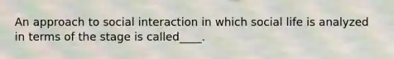An approach to social interaction in which social life is analyzed in terms of the stage is called____.