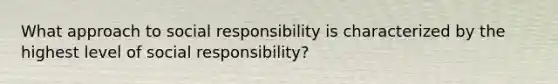 What approach to social responsibility is characterized by the highest level of social responsibility?