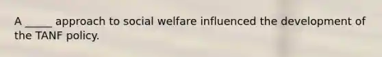 A _____ approach to social welfare influenced the development of the TANF policy.