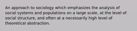 An approach to sociology which emphasizes the analysis of social systems and populations on a large scale, at the level of social structure, and often at a necessarily high level of theoretical abstraction.