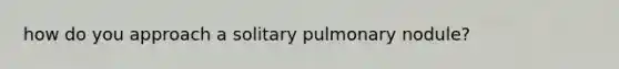 how do you approach a solitary pulmonary nodule?