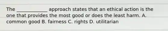 The _____________ approach states that an ethical action is the one that provides the most good or does the least harm. A. common good B. fairness C. rights D. utilitarian