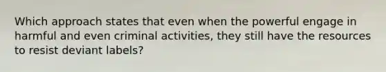 Which approach states that even when the powerful engage in harmful and even criminal activities, they still have the resources to resist deviant labels?