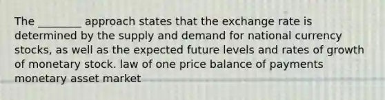 The ________ approach states that the exchange rate is determined by the supply and demand for national currency stocks, as well as the expected future levels and rates of growth of monetary stock. law of one price balance of payments monetary asset market