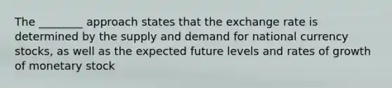 The ________ approach states that the exchange rate is determined by the supply and demand for national currency stocks, as well as the expected future levels and rates of growth of monetary stock