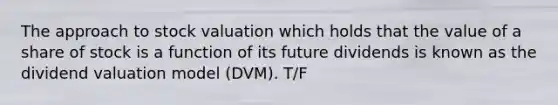 The approach to stock valuation which holds that the value of a share of stock is a function of its future dividends is known as the dividend valuation model (DVM). T/F