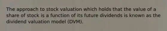 The approach to stock valuation which holds that the value of a share of stock is a function of its future dividends is known as the dividend valuation model​ (DVM).