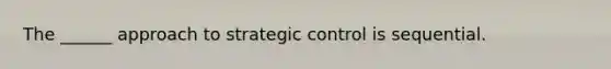 The ______ approach to strategic control is sequential.