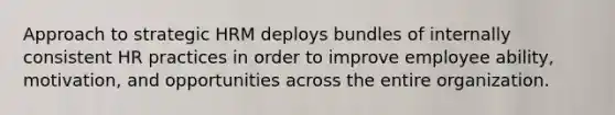 Approach to strategic HRM deploys bundles of internally consistent HR practices in order to improve employee ability, motivation, and opportunities across the entire organization.