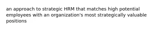 an approach to strategic HRM that matches high potential employees with an organization's most strategically valuable positions