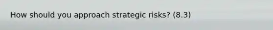 How should you approach strategic risks? (8.3)