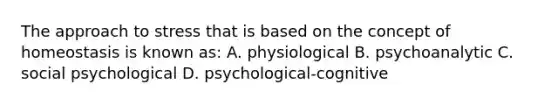 The approach to stress that is based on the concept of homeostasis is known as: A. physiological B. psychoanalytic C. social psychological D. psychological-cognitive