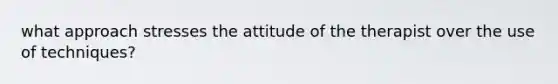 what approach stresses the attitude of the therapist over the use of techniques?