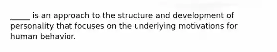 _____ is an approach to the structure and development of personality that focuses on the underlying motivations for human behavior.