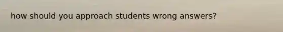 how should you approach students wrong answers?