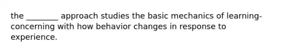 the ________ approach studies the basic mechanics of learning-concerning with how behavior changes in response to experience.