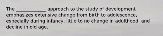 The _____________ approach to the study of development emphasizes extensive change from birth to adolescence, especially during infancy, little to no change in adulthood, and decline in old age.