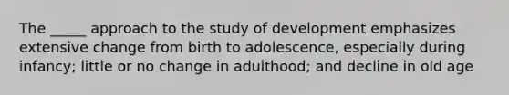 The _____ approach to the study of development emphasizes extensive change from birth to adolescence, especially during infancy; little or no change in adulthood; and decline in old age