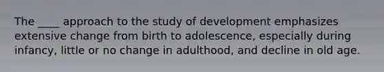 The ____ approach to the study of development emphasizes extensive change from birth to adolescence, especially during infancy, little or no change in adulthood, and decline in old age.