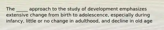 The _____ approach to the study of development emphasizes extensive change from birth to adolescence, especially during infancy, little or no change in adulthood, and decline in old age