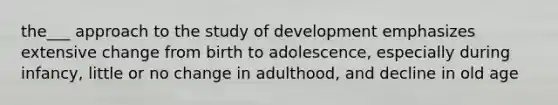 the___ approach to the study of development emphasizes extensive change from birth to adolescence, especially during infancy, little or no change in adulthood, and decline in old age