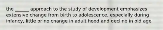 the ______ approach to the study of development emphasizes extensive change from birth to adolescence, especially during infancy, little or no change in adult hood and decline in old age