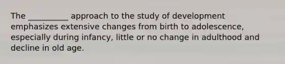 The __________ approach to the study of development emphasizes extensive changes from birth to adolescence, especially during infancy, little or no change in adulthood and decline in old age.