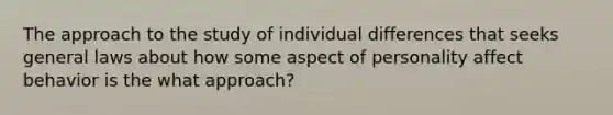 The approach to the study of individual differences that seeks general laws about how some aspect of personality affect behavior is the what approach?