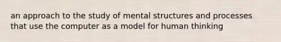 an approach to the study of mental structures and processes that use the computer as a model for human thinking