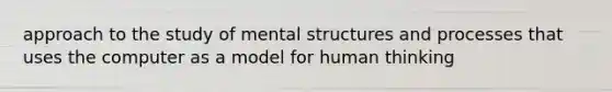 approach to the study of mental structures and processes that uses the computer as a model for human thinking