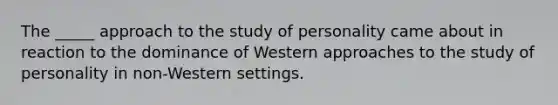 The _____ approach to the study of personality came about in reaction to the dominance of Western approaches to the study of personality in non-Western settings.