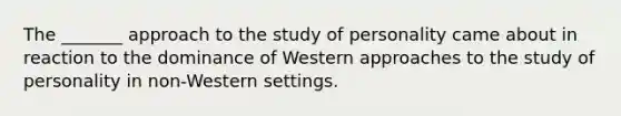 The _______ approach to the study of personality came about in reaction to the dominance of Western approaches to the study of personality in non-Western settings.